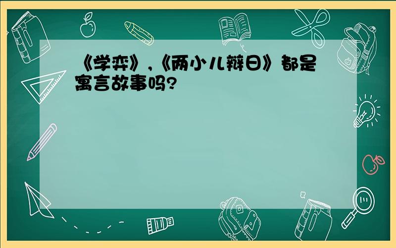 《学弈》,《两小儿辩日》都是寓言故事吗?