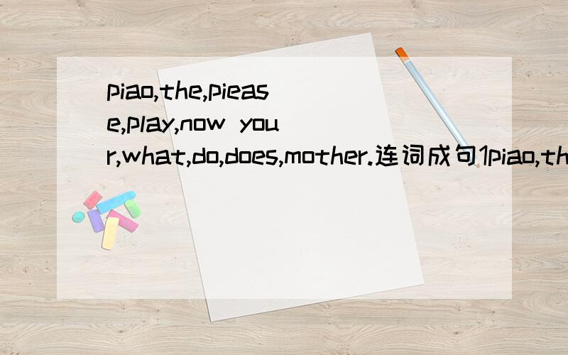 piao,the,piease,play,now your,what,do,does,mother.连词成句1piao,the,piease,play,now 2 your,what,do,does,mother.连词成句