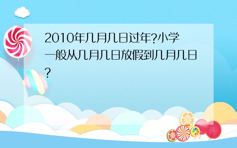 2010年几月几日过年?小学一般从几月几日放假到几月几日?