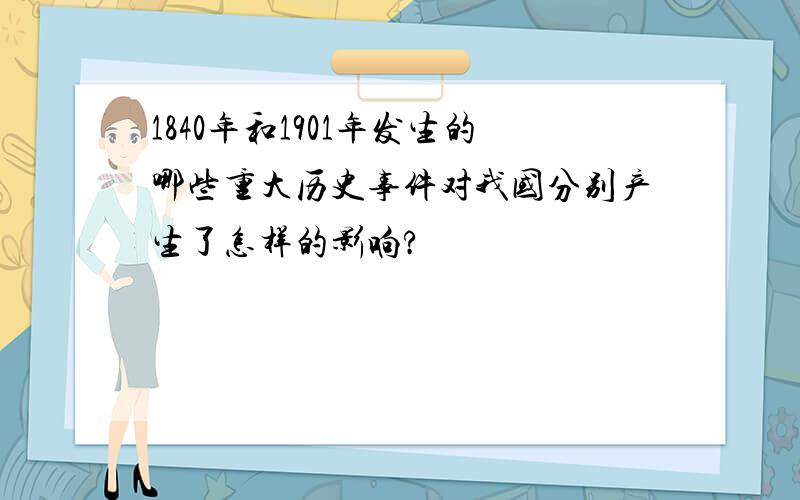 1840年和1901年发生的哪些重大历史事件对我国分别产生了怎样的影响?