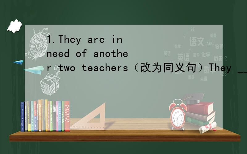 1.They are in need of another two teachers（改为同义句）They ______ two ______ teachers.（第二个空为什么填more?）2.你得把北京烤鸭切成薄片.You have to _____ Beijing Duck _____ slices.（第二个空为什么填into?）…