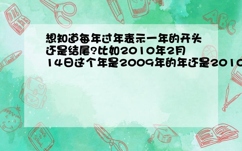 想知道每年过年表示一年的开头还是结尾?比如2010年2月14日这个年是2009年的年还是2010年的年?那春晚究竟是过2009的还是2010年的年?春晚上的十二属相是指哪一年的?我们通常说过年了过年了?过