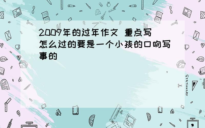 2009年的过年作文 重点写怎么过的要是一个小孩的口吻写事的