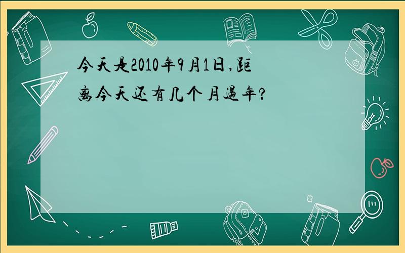 今天是2010年9月1日,距离今天还有几个月过年?