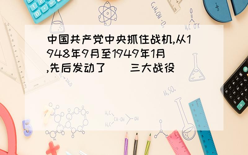 中国共产党中央抓住战机,从1948年9月至1949年1月,先后发动了()三大战役