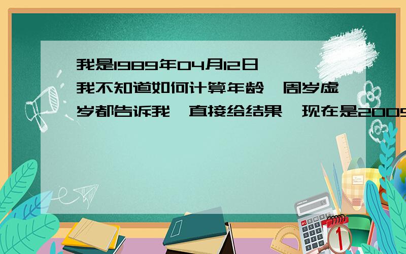 我是1989年04月12日,我不知道如何计算年龄,周岁虚岁都告诉我,直接给结果,现在是2009年08-24号