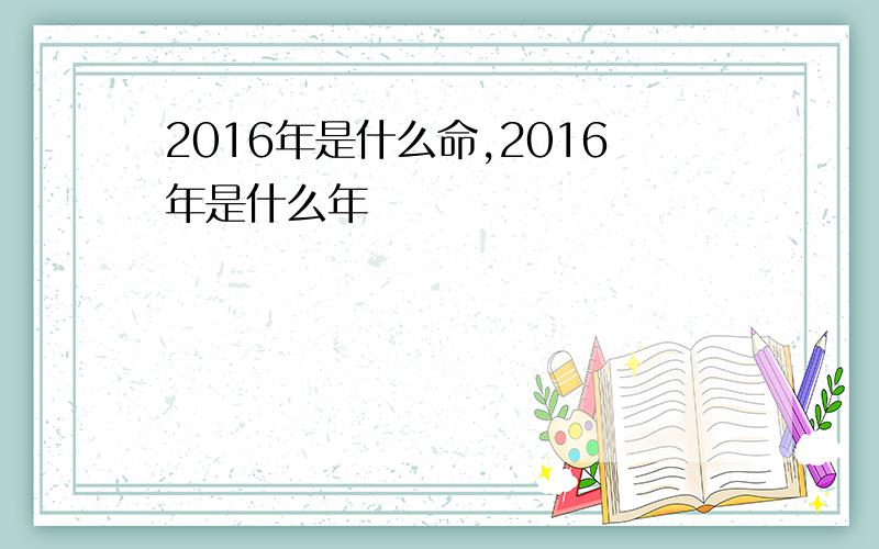 2016年是什么命,2016年是什么年