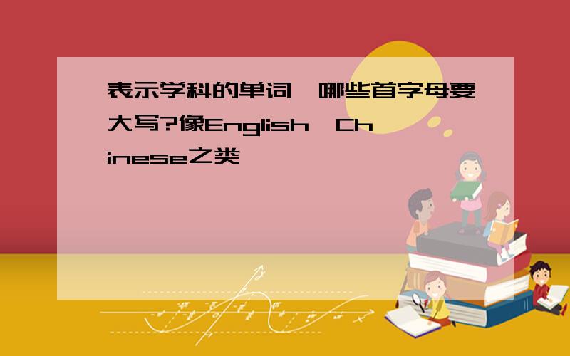 表示学科的单词,哪些首字母要大写?像English,Chinese之类