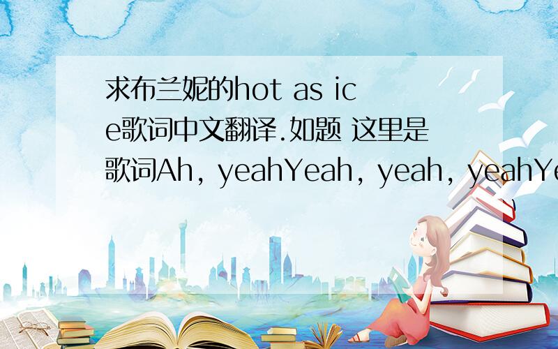 求布兰妮的hot as ice歌词中文翻译.如题 这里是歌词Ah, yeahYeah, yeah, yeahYeah, yeah, yeah, yeahYeah, yeah, yeah, yeahI'm just a girl with the ability to drive a man crazy(Crazy)Make him call me mama(Mama)Make him my new baby(Baby)New