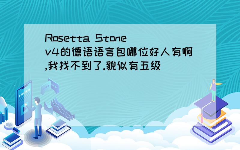 Rosetta Stone v4的德语语言包哪位好人有啊,我找不到了.貌似有五级