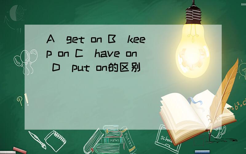 A．get on B．keep on C．have on D．put on的区别