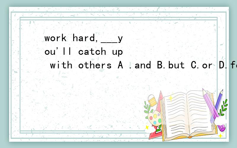 work hard,___you'll catch up with others A .and B.but C.or D.for 选哪个