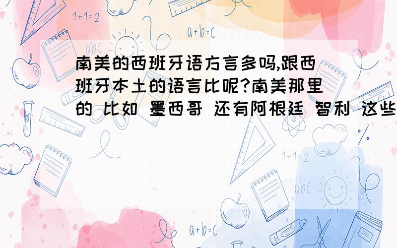 南美的西班牙语方言多吗,跟西班牙本土的语言比呢?南美那里的 比如 墨西哥 还有阿根廷 智利 这些国家的西班牙语 能不能交流的 至少说说文字上能不能交流的  ,口头上 是不是方言差很多的