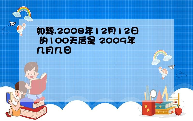 如题.2008年12月12日 的100天后是 2009年几月几日