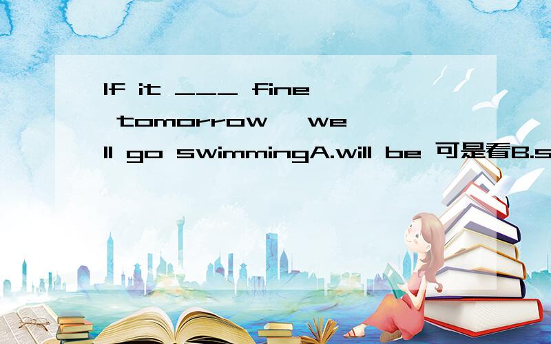 If it ___ fine tomorrow ,we'll go swimmingA.will be 可是看B.shall beC.isD.would be这题选C,看补充if it ——tomorrow we will have a picnic.A.won't rainB.doesn't rainC.isn't rainingD.n't rain选B……,谁能告诉我究竟啥区别,崩溃…