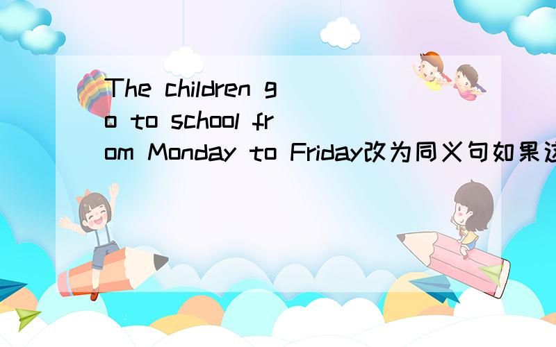 The children go to school from Monday to Friday改为同义句如果这样问怎么答The children go to school ( )( )a week.