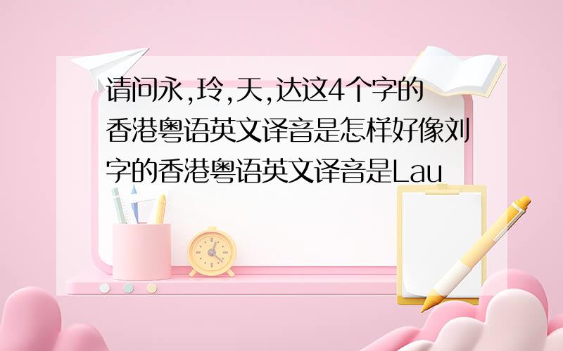 请问永,玲,天,达这4个字的香港粤语英文译音是怎样好像刘字的香港粤语英文译音是Lau