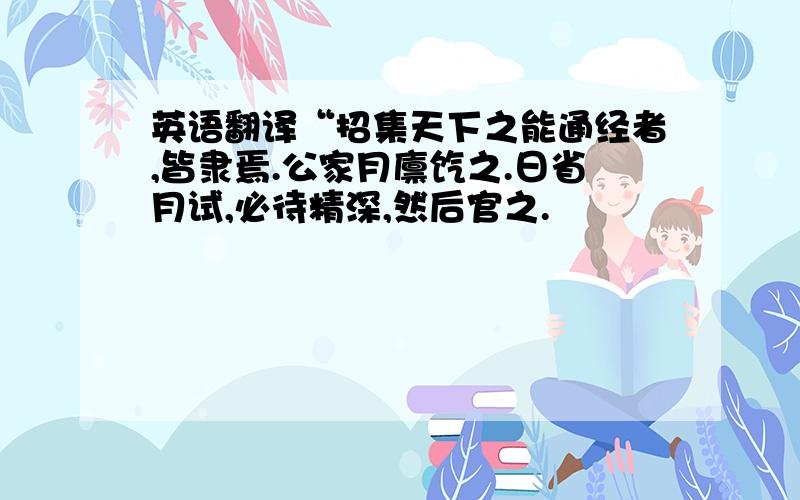 英语翻译“招集天下之能通经者,皆隶焉.公家月廪饩之.日省月试,必待精深,然后官之.