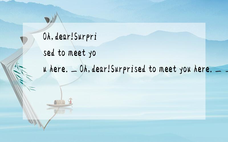 Oh,dear!Surprised to meet you here._Oh,dear!Surprised to meet you here.___________since we last met.A.It is a long timeB.How i miss youC.Ihaven't seen youD.It's been a long time.为什么不可以选c啊