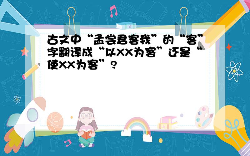 古文中“孟尝君客我”的“客”字翻译成“以XX为客”还是“使XX为客”?