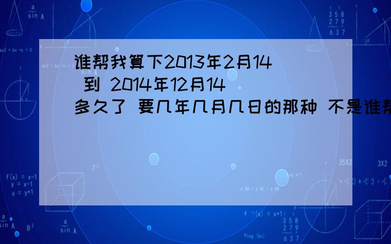 谁帮我算下2013年2月14 到 2014年12月14 多久了 要几年几月几日的那种 不是谁帮我算下2013年2月14 到 2014年12月14 多久了 要几年几月几日的那种 不是多少天!