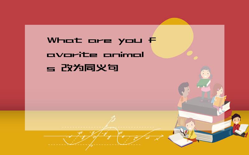 What are you favorite animals 改为同义句