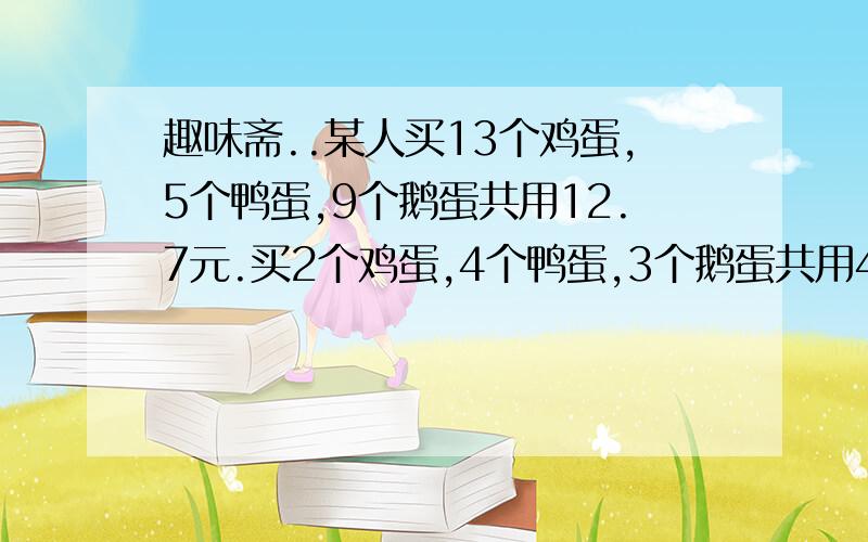 趣味斋..某人买13个鸡蛋,5个鸭蛋,9个鹅蛋共用12.7元.买2个鸡蛋,4个鸭蛋,3个鹅蛋共用4.7元.求：鸡蛋,鸭蛋,鹅蛋的单价.