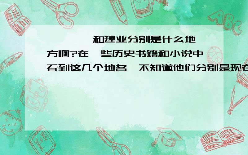 邺 邺郡 和建业分别是什么地方啊?在一些历史书籍和小说中看到这几个地名,不知道他们分别是现在的哪里啊?知道的高人请赐教啊.