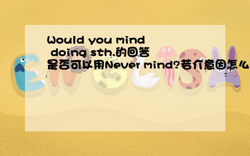 Would you mind doing sth.的回答是否可以用Never mind?若介意因怎么回答,不介意又怎么回答