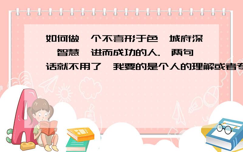 如何做一个不喜形于色,城府深,智慧,进而成功的人.一两句话就不用了,我要的是个人的理解或者专家的指如上.少了一个字:一两句话就不用了,我要的是个人的理解或者专家的指教觉得自身思