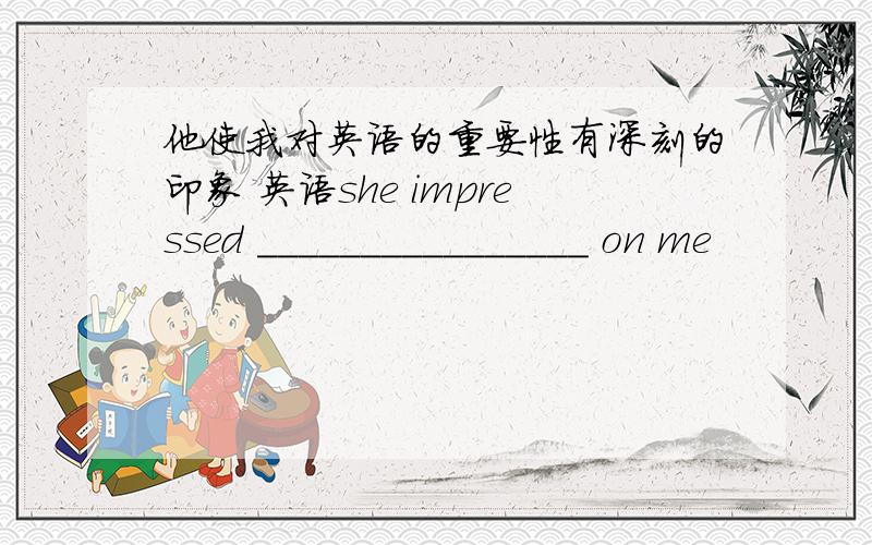 他使我对英语的重要性有深刻的印象 英语she impressed ________________ on me