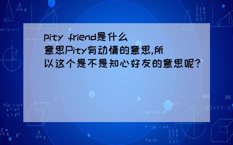 pity friend是什么意思Pity有动情的意思,所以这个是不是知心好友的意思呢?