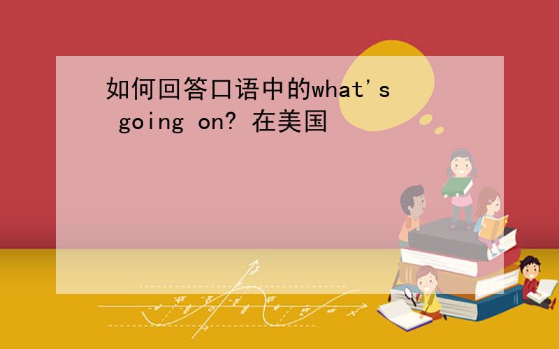 如何回答口语中的what's going on? 在美国