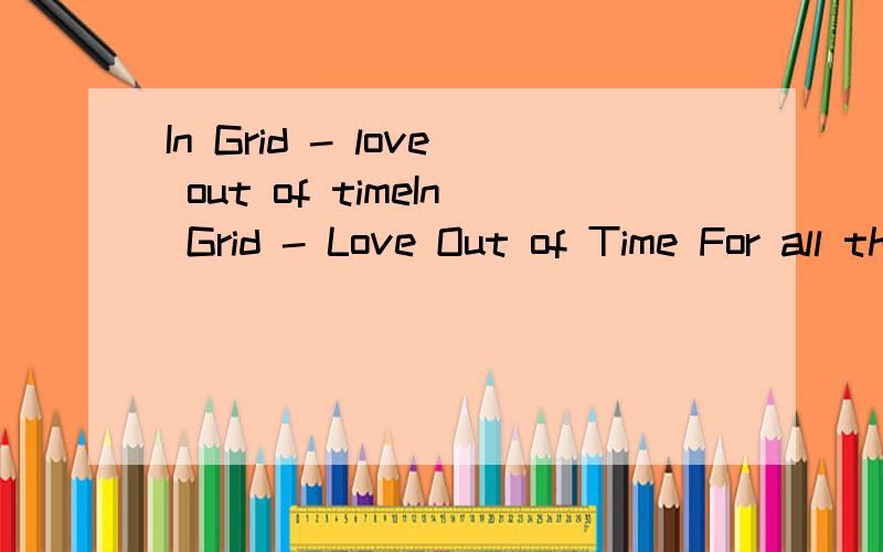 In Grid - love out of timeIn Grid - Love Out of Time For all the love you made It's so as like the pressure zone What else's in your mind?You can put a sign When we're here alone It's like a one night stand You're gonna watch at hand Cause serving so