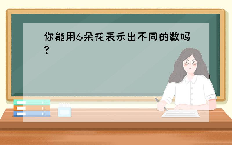 你能用6朵花表示出不同的数吗?