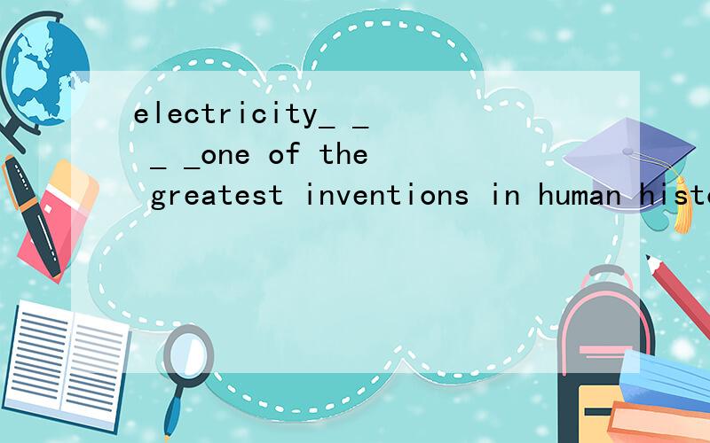 electricity_ _ _ _one of the greatest inventions in human history据说电是人类历史上最伟大的发明之一,求翻译!
