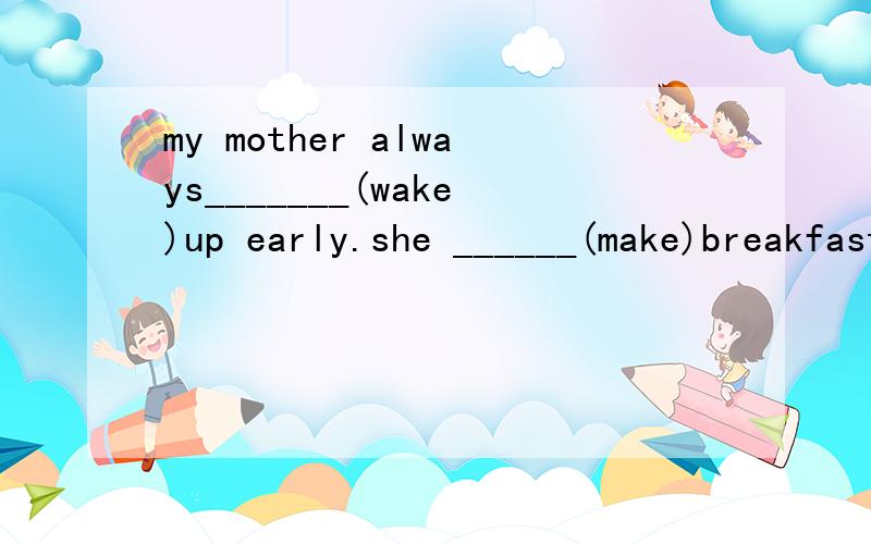 my mother always_______(wake)up early.she ______(make)breakfast for us