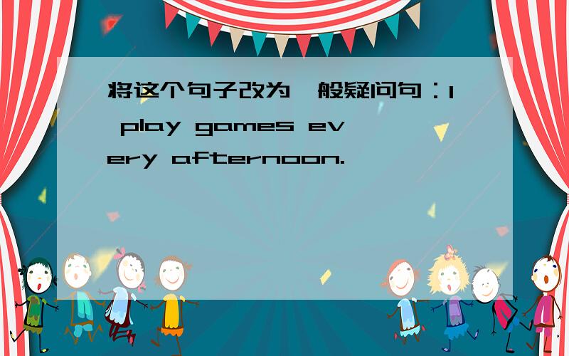 将这个句子改为一般疑问句：I play games every afternoon.