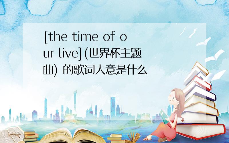 [the time of our live](世界杯主题曲) 的歌词大意是什么