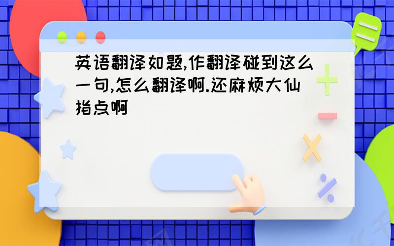 英语翻译如题,作翻译碰到这么一句,怎么翻译啊.还麻烦大仙指点啊