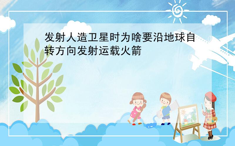 发射人造卫星时为啥要沿地球自转方向发射运载火箭