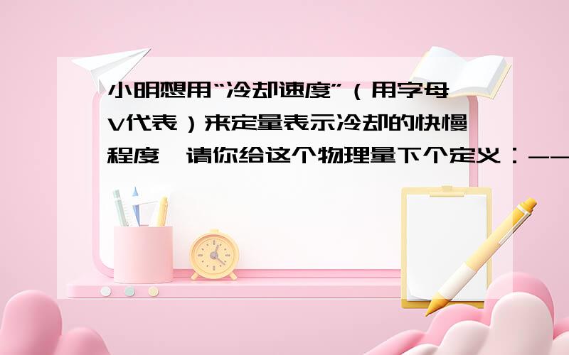 小明想用“冷却速度”（用字母V代表）来定量表示冷却的快慢程度,请你给这个物理量下个定义：--------------------叫做冷却速率.