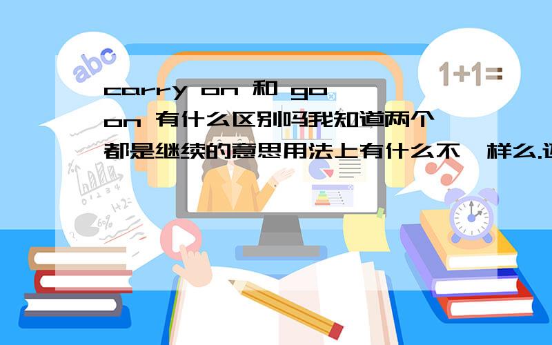 carry on 和 go on 有什么区别吗我知道两个都是继续的意思用法上有什么不一样么.还是两者都可以用