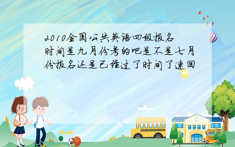 2010全国公共英语四级报名时间是九月份考的吧是不是七月份报名还是已经过了时间了速回