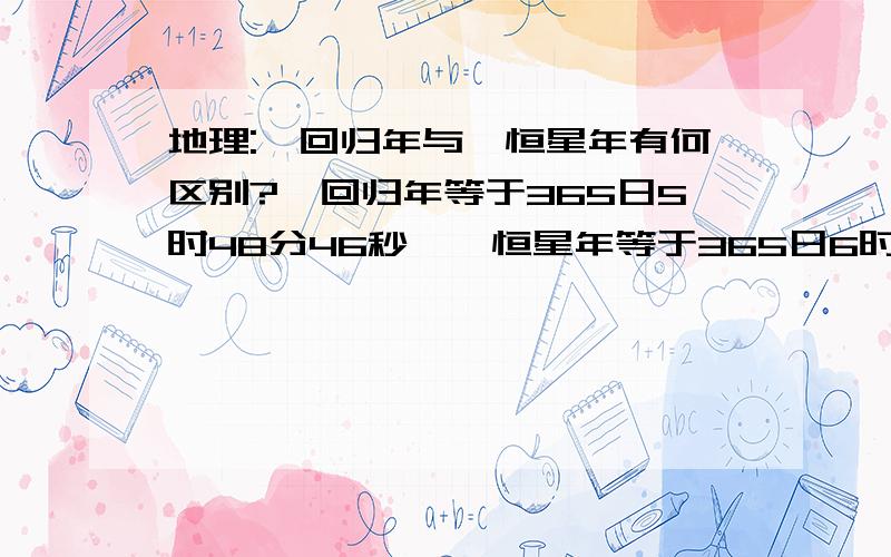 地理:一回归年与一恒星年有何区别?一回归年等于365日5时48分46秒,一恒星年等于365日6时9分10秒,为什么一回归年不等于一恒星年,其中的时间差会有什么影响?