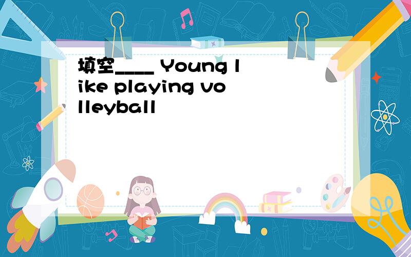 填空____ Young like playing volleyball