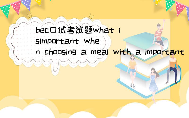 bec口试考试题what isimportant when choosing a meal with a important cilent?pricetype of foodquality of service