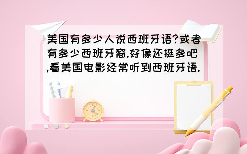 美国有多少人说西班牙语?或者有多少西班牙裔.好像还挺多吧,看美国电影经常听到西班牙语.