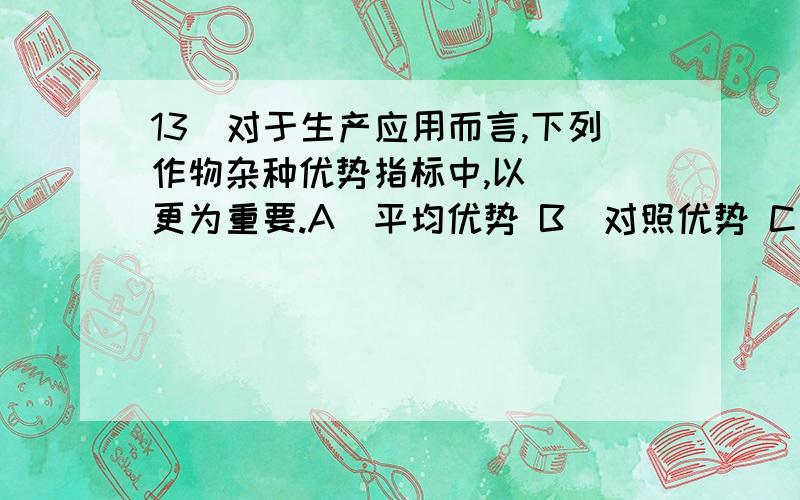 13．对于生产应用而言,下列作物杂种优势指标中,以( )更为重要.A．平均优势 B．对照优势 C．超亲优势 D．营养优势