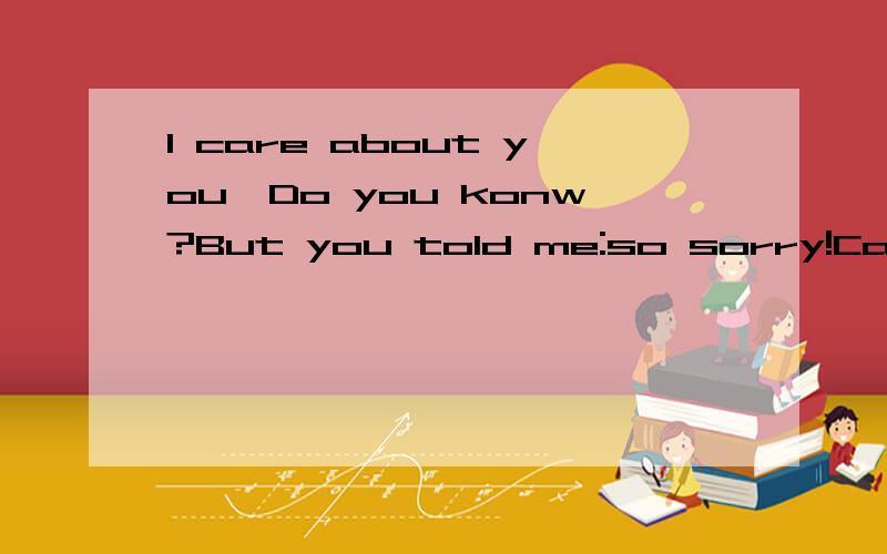 I care about you,Do you konw?But you told me:so sorry!Can you understertand my pain and my grieve这句话的语法是正确的么?如果正确请问它的中文是什么意思?如果不对!那么请告诉我正确的表达方式,1楼很不好意思